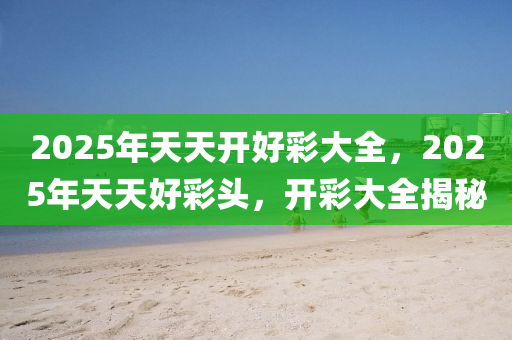 探索未來，2025年天天開好彩資料展望與分析，2025年展望，未來天天開好彩的資料分析與探索